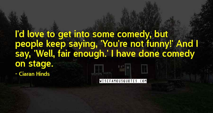 Ciaran Hinds Quotes: I'd love to get into some comedy, but people keep saying, 'You're not funny!' And I say, 'Well, fair enough.' I have done comedy on stage.