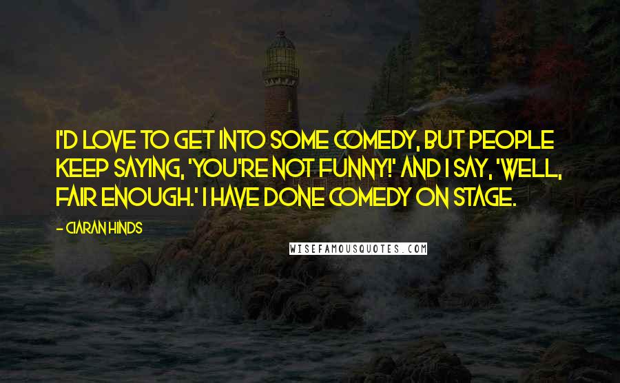 Ciaran Hinds Quotes: I'd love to get into some comedy, but people keep saying, 'You're not funny!' And I say, 'Well, fair enough.' I have done comedy on stage.