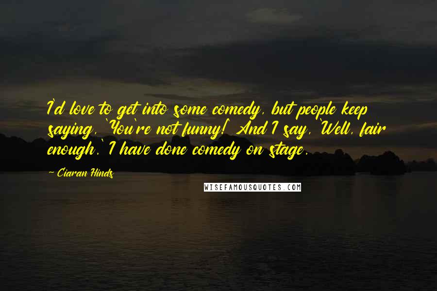 Ciaran Hinds Quotes: I'd love to get into some comedy, but people keep saying, 'You're not funny!' And I say, 'Well, fair enough.' I have done comedy on stage.