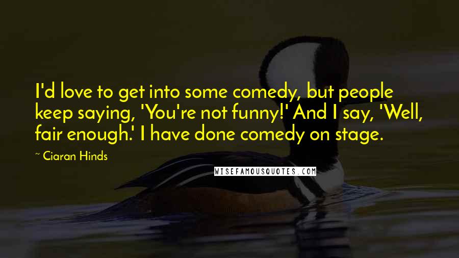 Ciaran Hinds Quotes: I'd love to get into some comedy, but people keep saying, 'You're not funny!' And I say, 'Well, fair enough.' I have done comedy on stage.