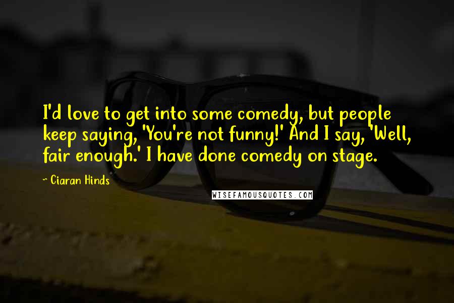 Ciaran Hinds Quotes: I'd love to get into some comedy, but people keep saying, 'You're not funny!' And I say, 'Well, fair enough.' I have done comedy on stage.