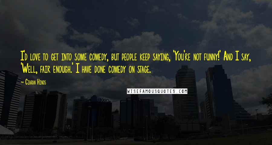 Ciaran Hinds Quotes: I'd love to get into some comedy, but people keep saying, 'You're not funny!' And I say, 'Well, fair enough.' I have done comedy on stage.