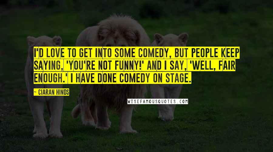 Ciaran Hinds Quotes: I'd love to get into some comedy, but people keep saying, 'You're not funny!' And I say, 'Well, fair enough.' I have done comedy on stage.