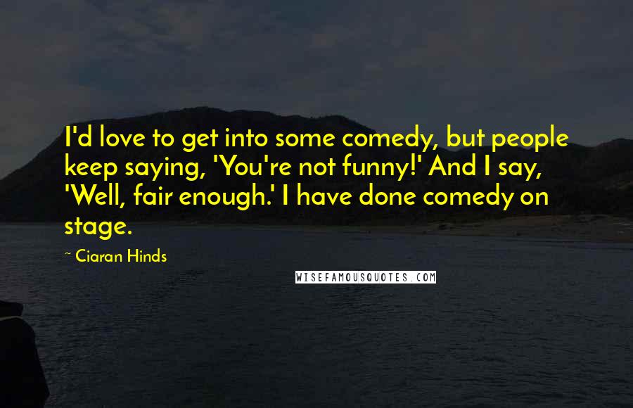 Ciaran Hinds Quotes: I'd love to get into some comedy, but people keep saying, 'You're not funny!' And I say, 'Well, fair enough.' I have done comedy on stage.