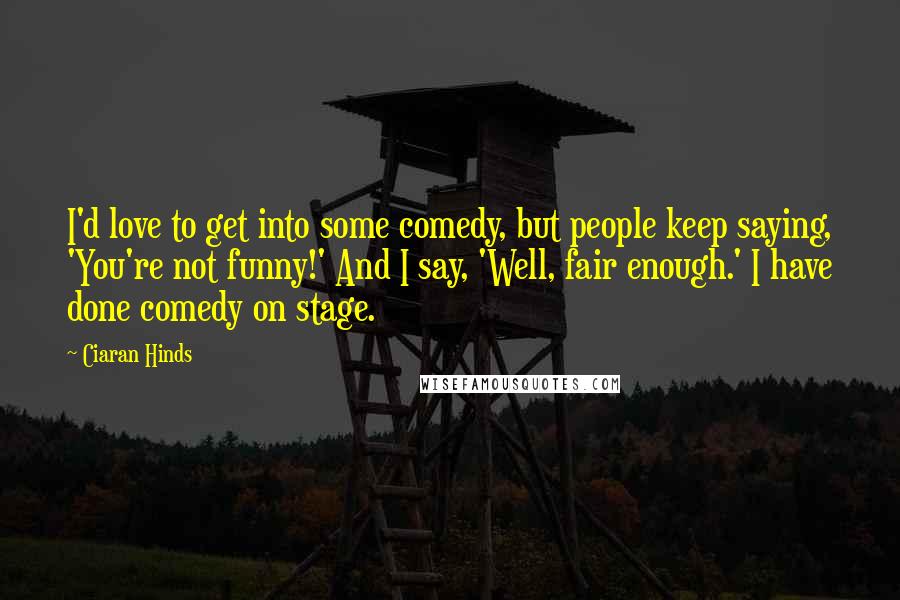 Ciaran Hinds Quotes: I'd love to get into some comedy, but people keep saying, 'You're not funny!' And I say, 'Well, fair enough.' I have done comedy on stage.