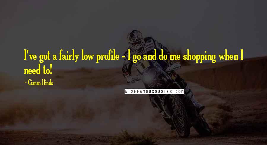 Ciaran Hinds Quotes: I've got a fairly low profile - I go and do me shopping when I need to!