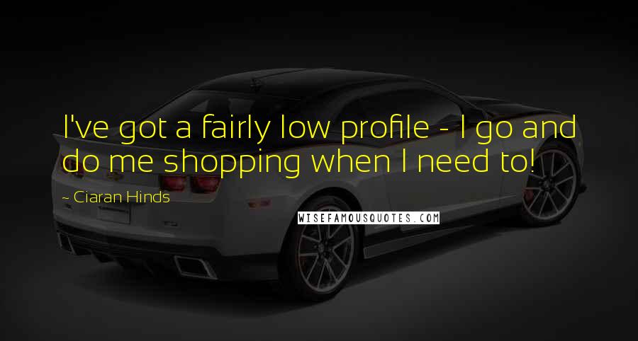 Ciaran Hinds Quotes: I've got a fairly low profile - I go and do me shopping when I need to!