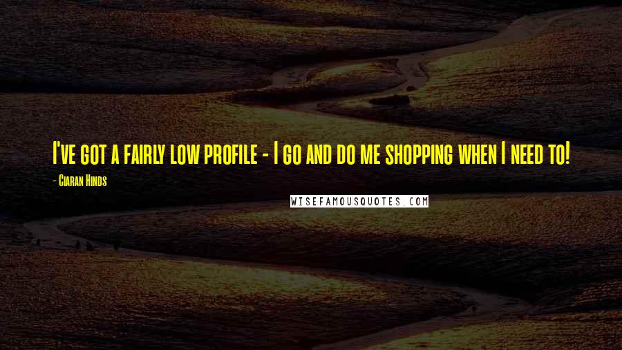 Ciaran Hinds Quotes: I've got a fairly low profile - I go and do me shopping when I need to!
