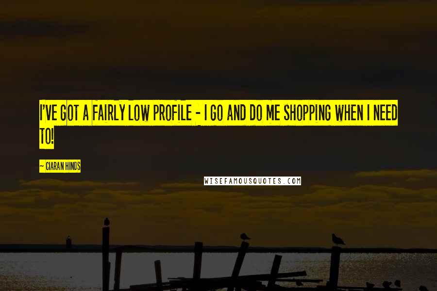Ciaran Hinds Quotes: I've got a fairly low profile - I go and do me shopping when I need to!
