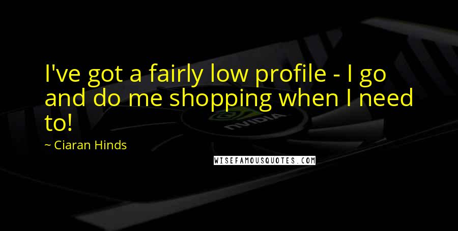 Ciaran Hinds Quotes: I've got a fairly low profile - I go and do me shopping when I need to!