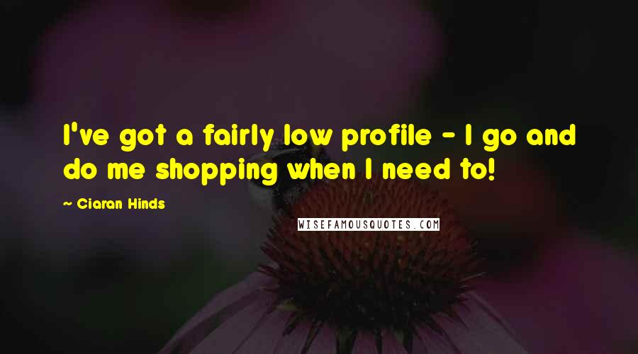 Ciaran Hinds Quotes: I've got a fairly low profile - I go and do me shopping when I need to!