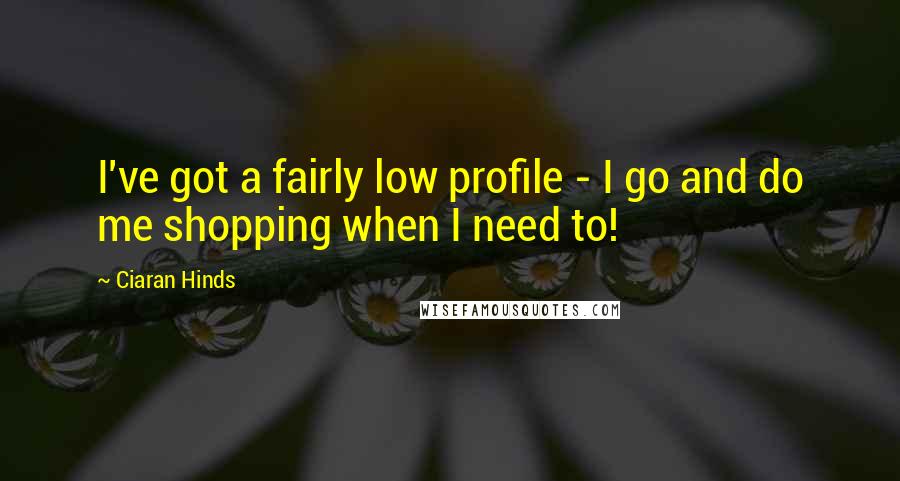 Ciaran Hinds Quotes: I've got a fairly low profile - I go and do me shopping when I need to!