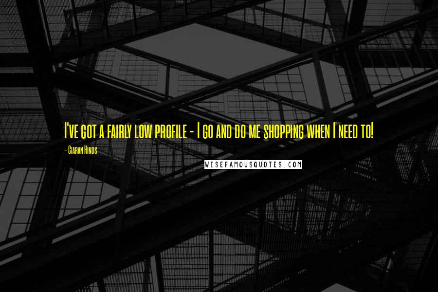 Ciaran Hinds Quotes: I've got a fairly low profile - I go and do me shopping when I need to!
