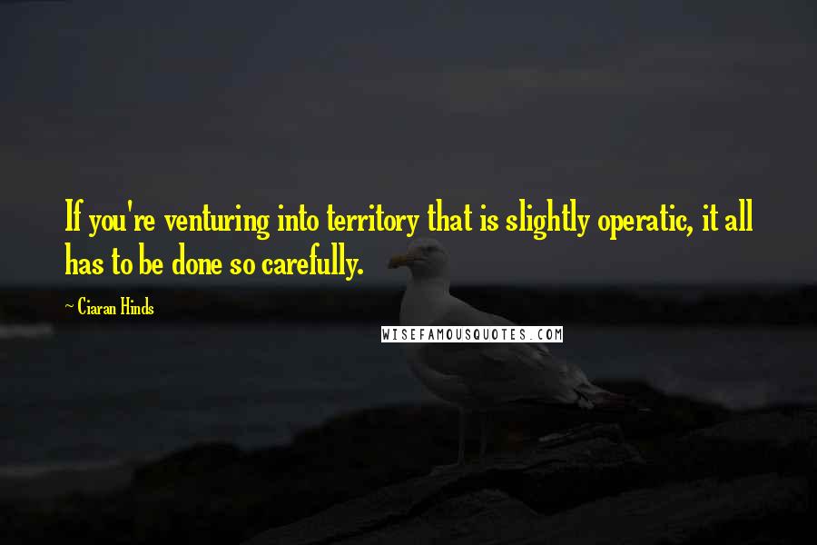 Ciaran Hinds Quotes: If you're venturing into territory that is slightly operatic, it all has to be done so carefully.