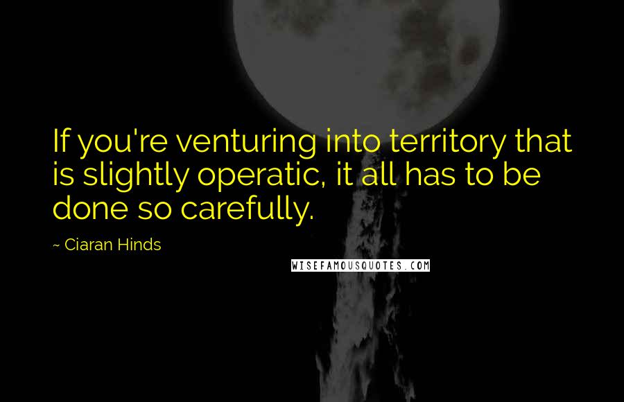 Ciaran Hinds Quotes: If you're venturing into territory that is slightly operatic, it all has to be done so carefully.