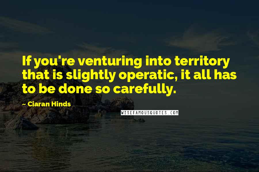 Ciaran Hinds Quotes: If you're venturing into territory that is slightly operatic, it all has to be done so carefully.