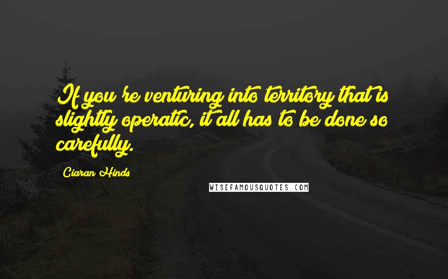 Ciaran Hinds Quotes: If you're venturing into territory that is slightly operatic, it all has to be done so carefully.