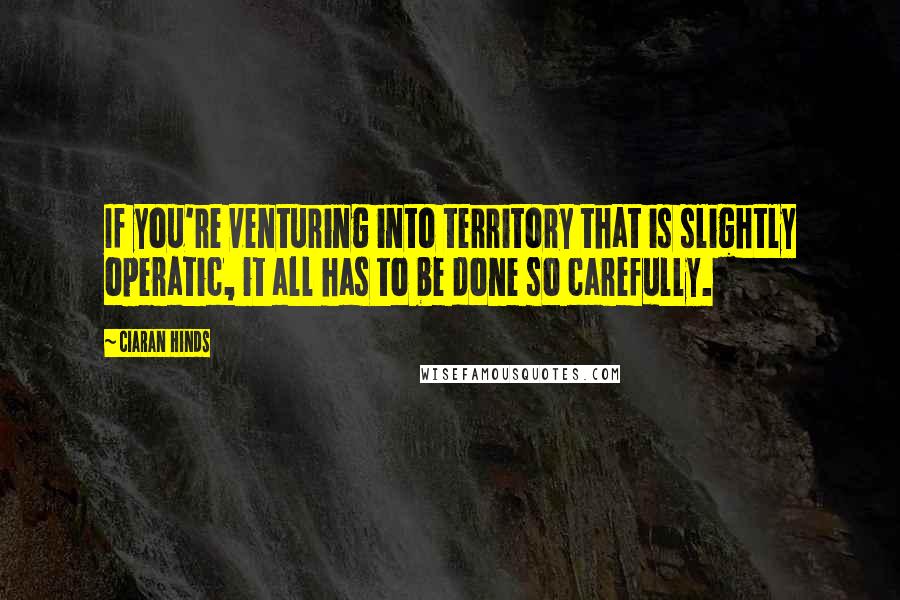 Ciaran Hinds Quotes: If you're venturing into territory that is slightly operatic, it all has to be done so carefully.