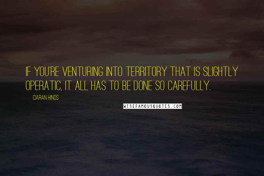 Ciaran Hinds Quotes: If you're venturing into territory that is slightly operatic, it all has to be done so carefully.