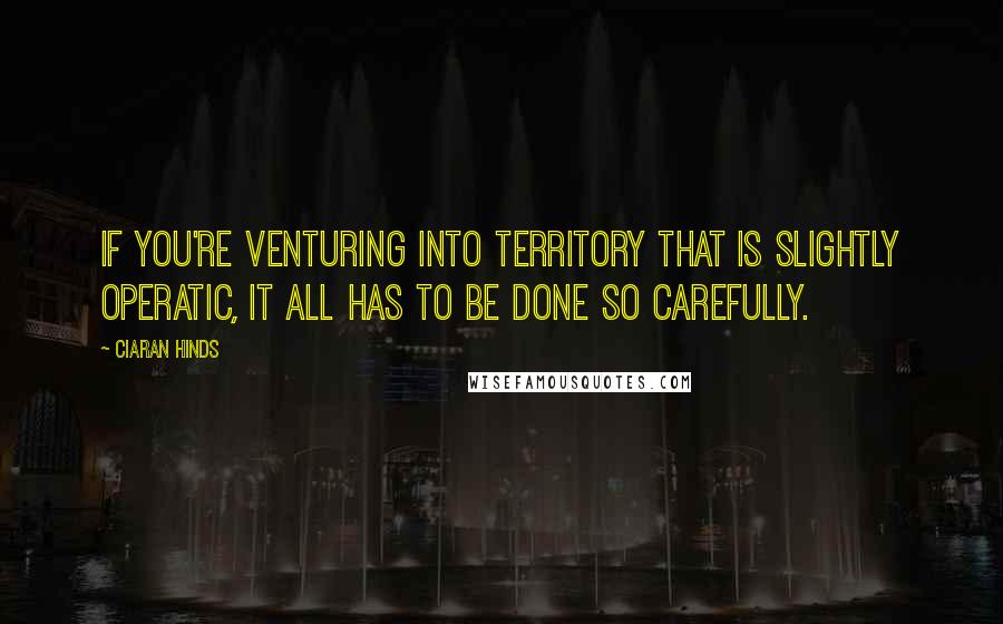 Ciaran Hinds Quotes: If you're venturing into territory that is slightly operatic, it all has to be done so carefully.