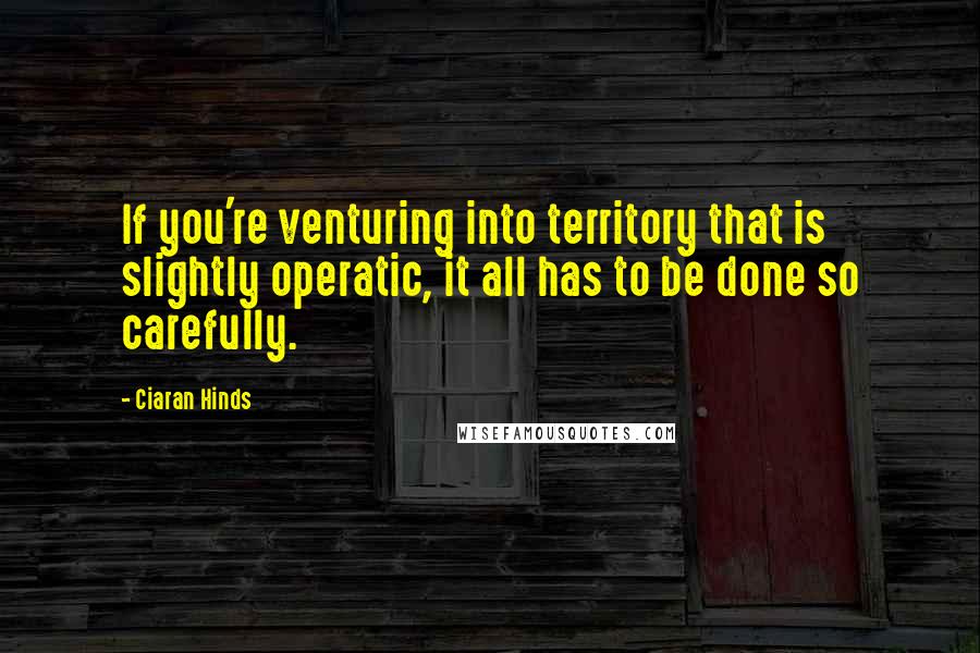 Ciaran Hinds Quotes: If you're venturing into territory that is slightly operatic, it all has to be done so carefully.