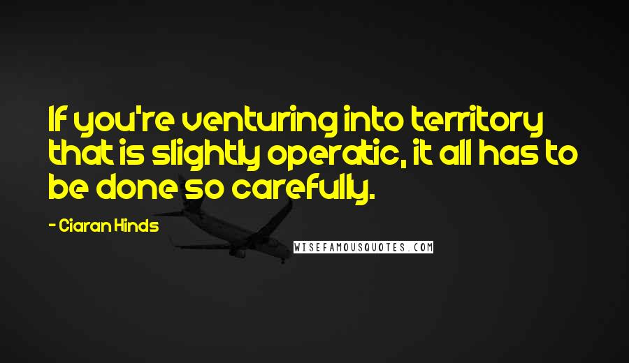 Ciaran Hinds Quotes: If you're venturing into territory that is slightly operatic, it all has to be done so carefully.