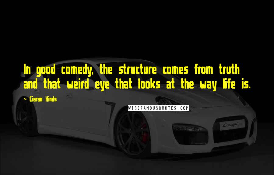 Ciaran Hinds Quotes: In good comedy, the structure comes from truth and that weird eye that looks at the way life is.