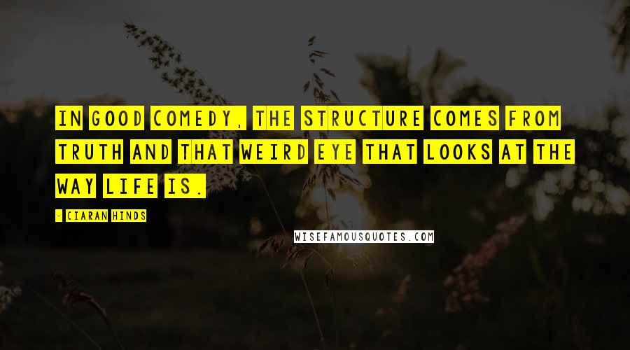 Ciaran Hinds Quotes: In good comedy, the structure comes from truth and that weird eye that looks at the way life is.