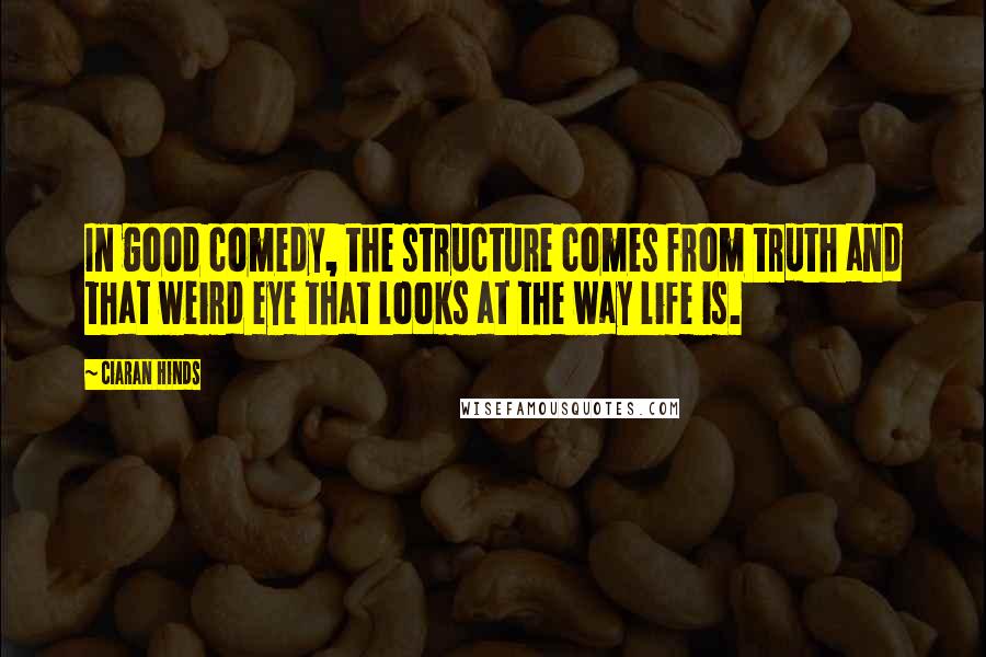 Ciaran Hinds Quotes: In good comedy, the structure comes from truth and that weird eye that looks at the way life is.