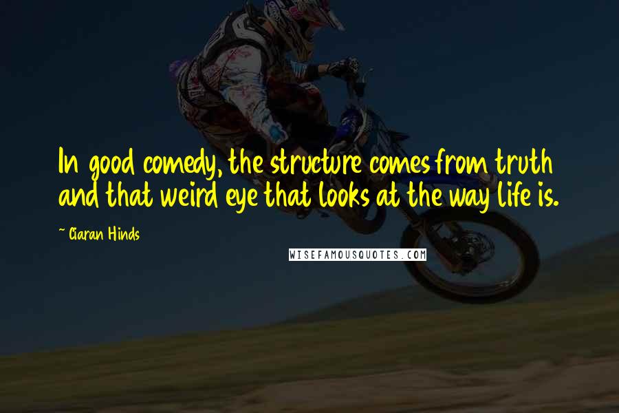 Ciaran Hinds Quotes: In good comedy, the structure comes from truth and that weird eye that looks at the way life is.