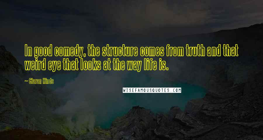 Ciaran Hinds Quotes: In good comedy, the structure comes from truth and that weird eye that looks at the way life is.