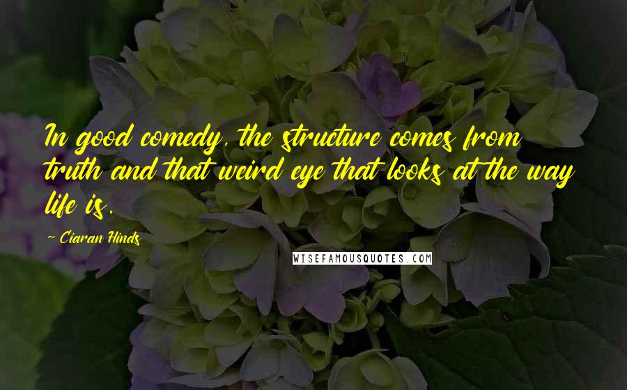 Ciaran Hinds Quotes: In good comedy, the structure comes from truth and that weird eye that looks at the way life is.