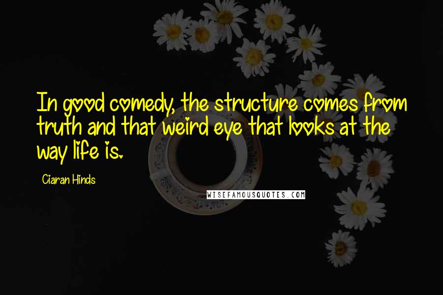 Ciaran Hinds Quotes: In good comedy, the structure comes from truth and that weird eye that looks at the way life is.