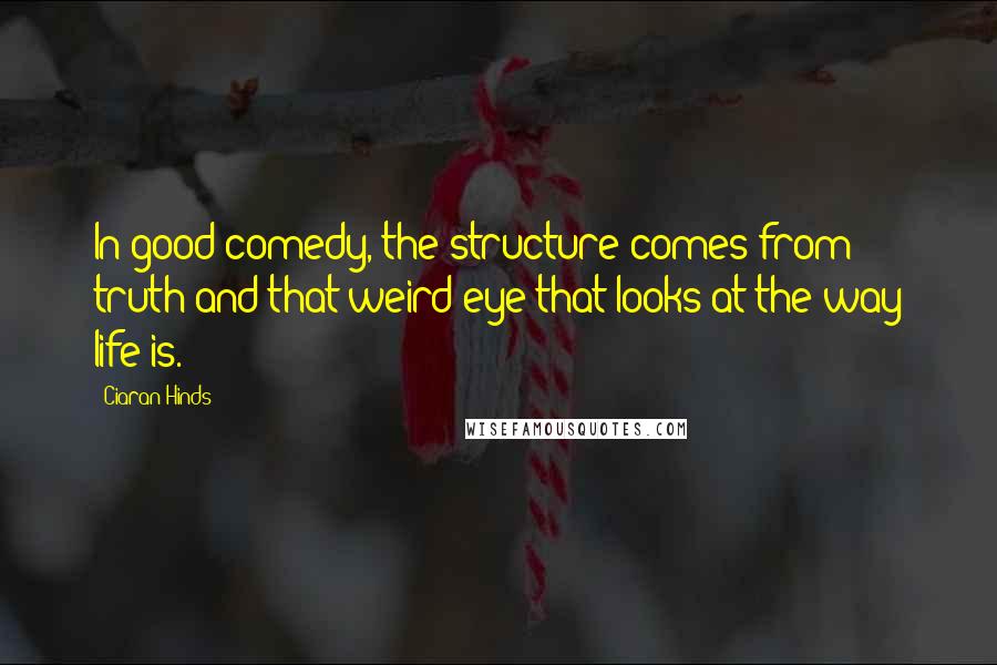 Ciaran Hinds Quotes: In good comedy, the structure comes from truth and that weird eye that looks at the way life is.