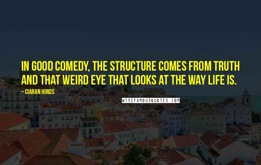 Ciaran Hinds Quotes: In good comedy, the structure comes from truth and that weird eye that looks at the way life is.