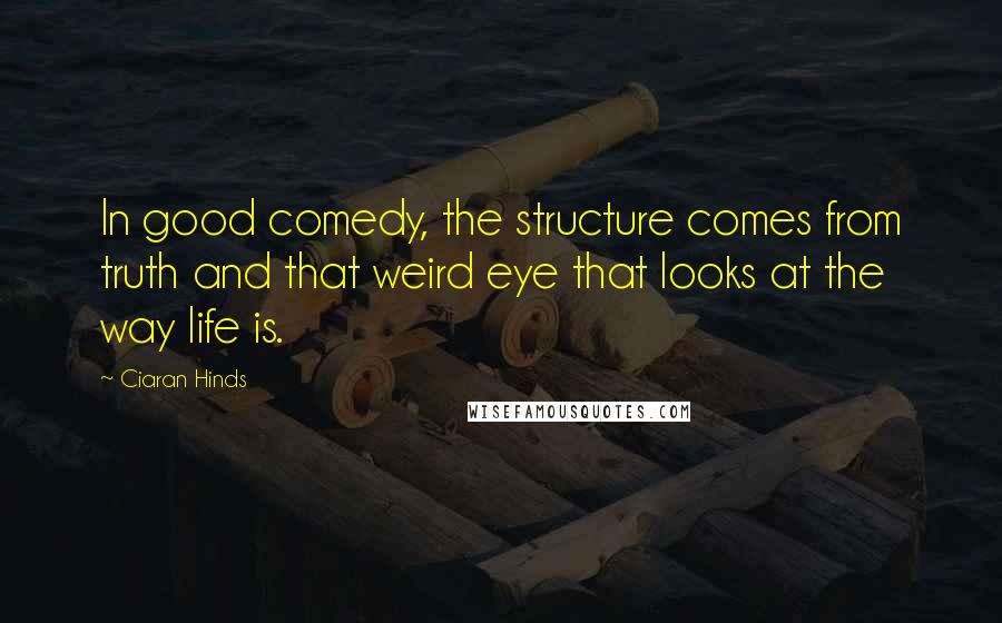 Ciaran Hinds Quotes: In good comedy, the structure comes from truth and that weird eye that looks at the way life is.