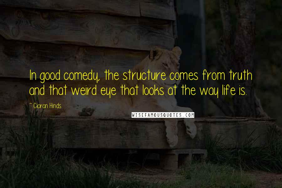 Ciaran Hinds Quotes: In good comedy, the structure comes from truth and that weird eye that looks at the way life is.