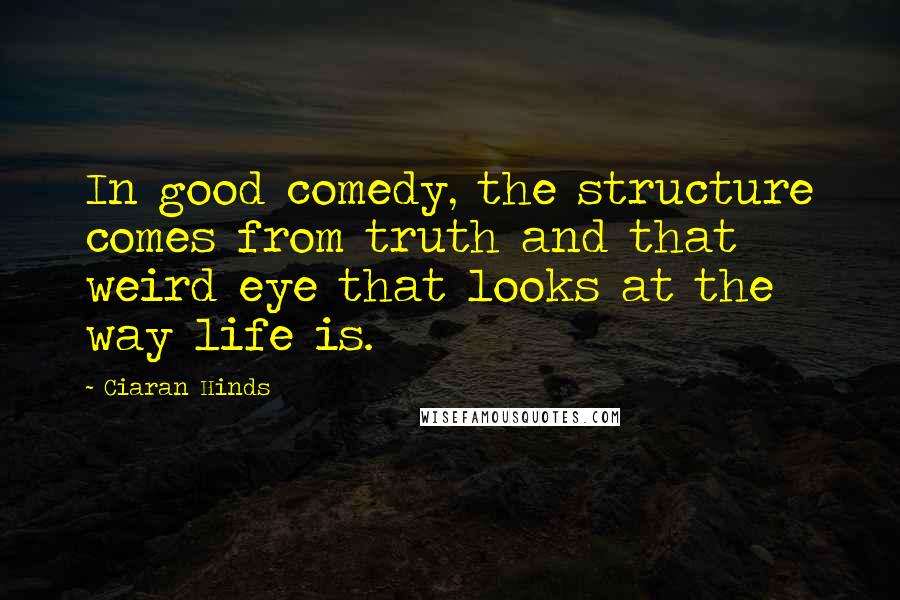 Ciaran Hinds Quotes: In good comedy, the structure comes from truth and that weird eye that looks at the way life is.