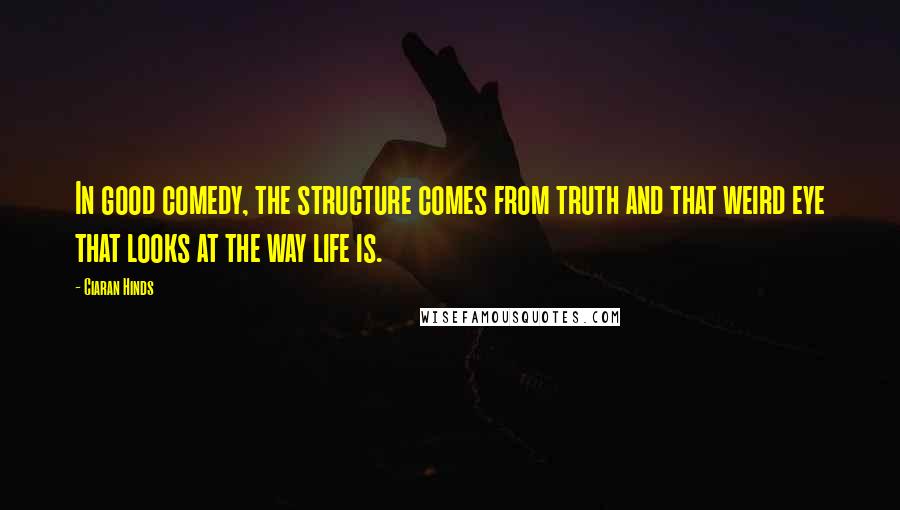 Ciaran Hinds Quotes: In good comedy, the structure comes from truth and that weird eye that looks at the way life is.