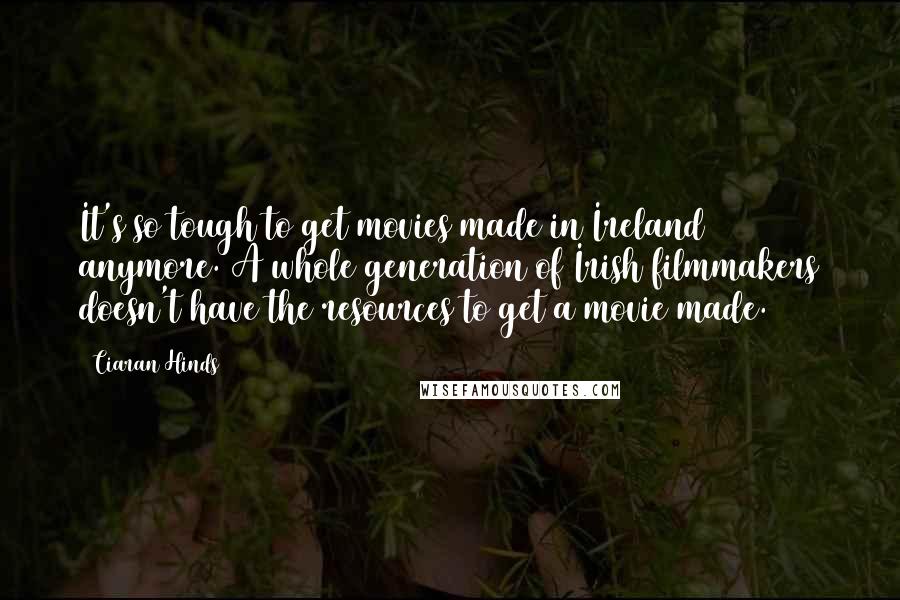 Ciaran Hinds Quotes: It's so tough to get movies made in Ireland anymore. A whole generation of Irish filmmakers doesn't have the resources to get a movie made.