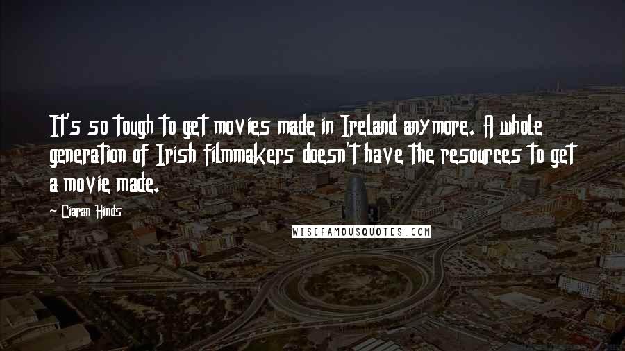 Ciaran Hinds Quotes: It's so tough to get movies made in Ireland anymore. A whole generation of Irish filmmakers doesn't have the resources to get a movie made.