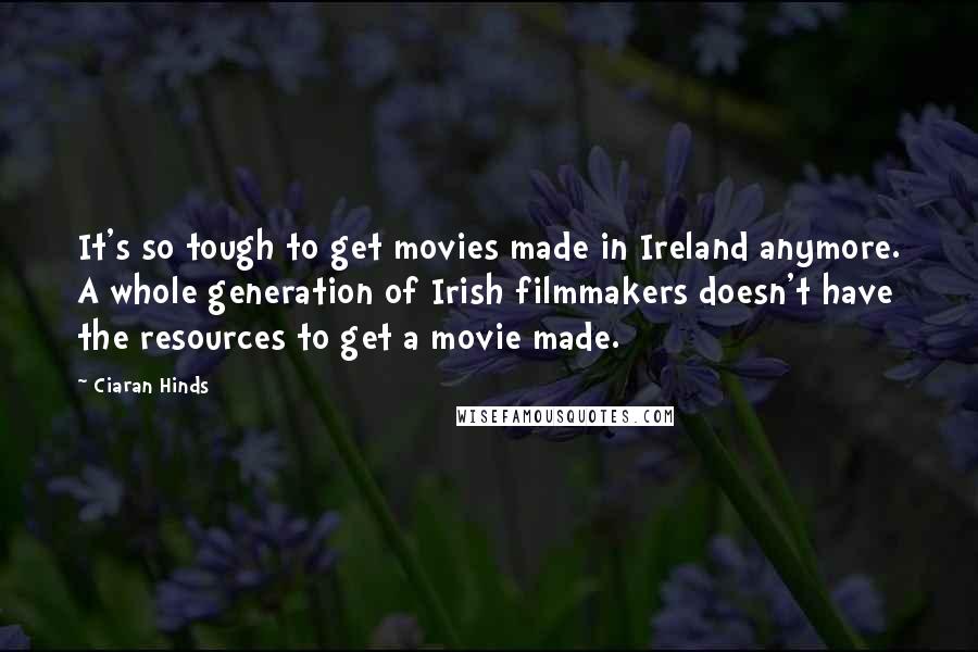 Ciaran Hinds Quotes: It's so tough to get movies made in Ireland anymore. A whole generation of Irish filmmakers doesn't have the resources to get a movie made.