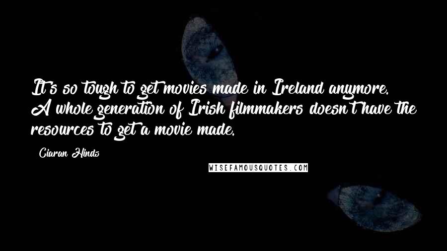 Ciaran Hinds Quotes: It's so tough to get movies made in Ireland anymore. A whole generation of Irish filmmakers doesn't have the resources to get a movie made.