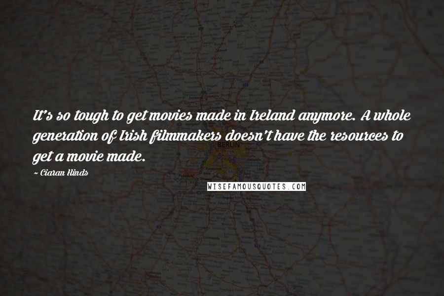 Ciaran Hinds Quotes: It's so tough to get movies made in Ireland anymore. A whole generation of Irish filmmakers doesn't have the resources to get a movie made.