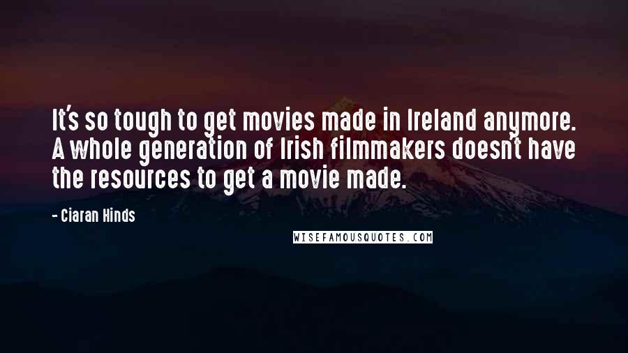 Ciaran Hinds Quotes: It's so tough to get movies made in Ireland anymore. A whole generation of Irish filmmakers doesn't have the resources to get a movie made.