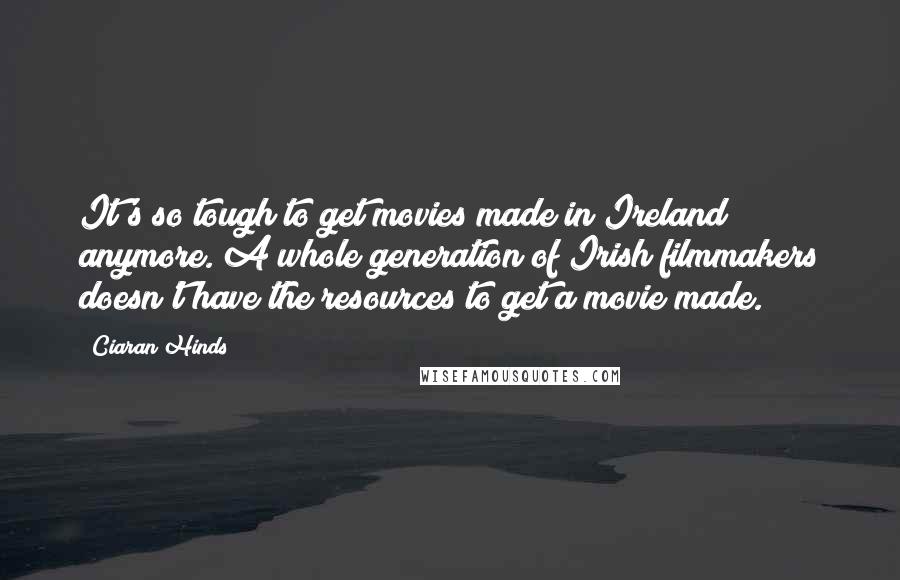 Ciaran Hinds Quotes: It's so tough to get movies made in Ireland anymore. A whole generation of Irish filmmakers doesn't have the resources to get a movie made.