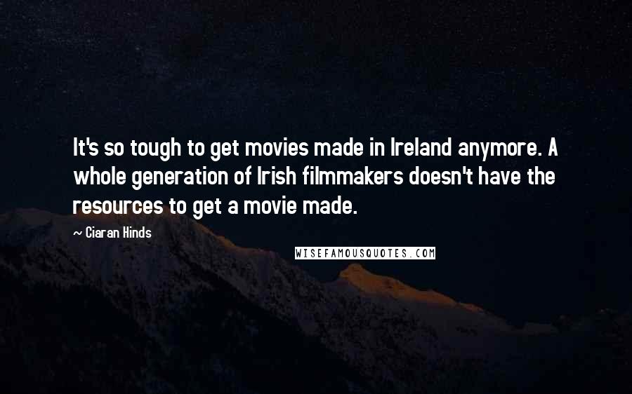 Ciaran Hinds Quotes: It's so tough to get movies made in Ireland anymore. A whole generation of Irish filmmakers doesn't have the resources to get a movie made.