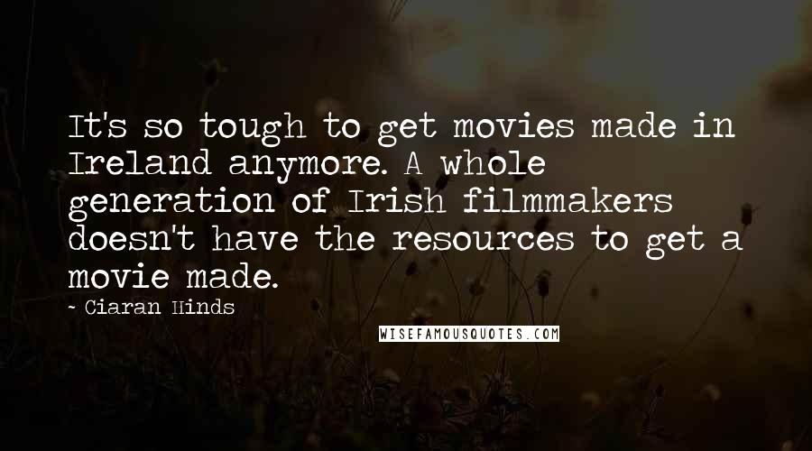 Ciaran Hinds Quotes: It's so tough to get movies made in Ireland anymore. A whole generation of Irish filmmakers doesn't have the resources to get a movie made.