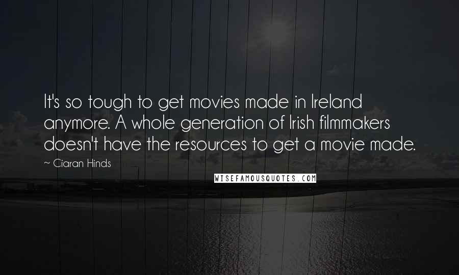 Ciaran Hinds Quotes: It's so tough to get movies made in Ireland anymore. A whole generation of Irish filmmakers doesn't have the resources to get a movie made.