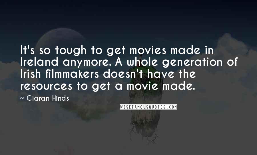 Ciaran Hinds Quotes: It's so tough to get movies made in Ireland anymore. A whole generation of Irish filmmakers doesn't have the resources to get a movie made.